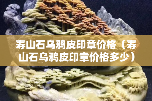 寿山石乌鸦皮印章价格（寿山石乌鸦皮印章价格多少）