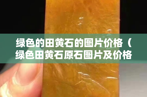 绿色的田黄石的图片价格（绿色田黄石原石图片及价格）