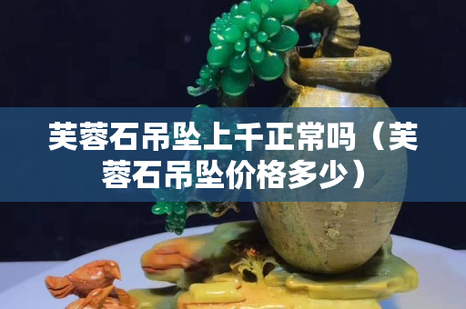 芙蓉石吊坠上千正常吗（芙蓉石吊坠价格多少）