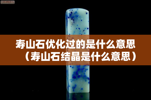 寿山石优化过的是什么意思（寿山石结晶是什么意思）