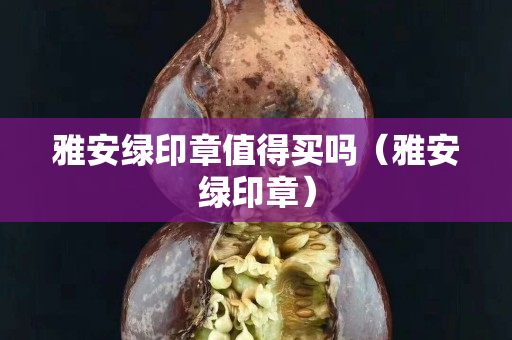 雅安绿印章值得买吗（雅安绿印章）