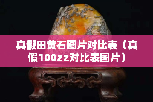 真假田黄石图片对比表（真假100zz对比表图片）