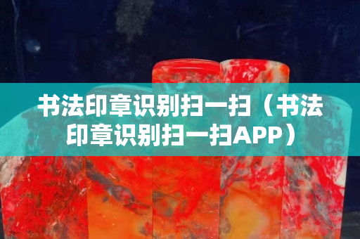 书法印章识别扫一扫（书法印章识别扫一扫APP）