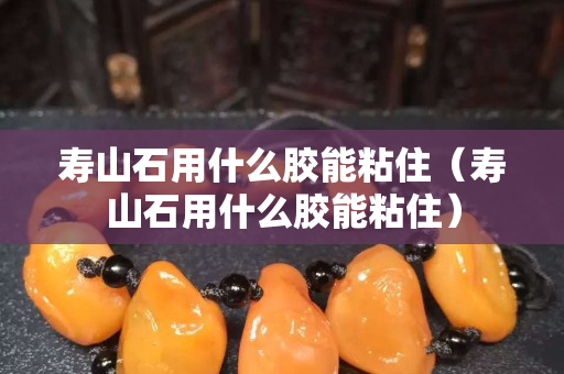 寿山石用什么胶能粘住（寿山石用什么胶能粘住）