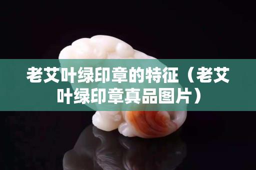 老艾叶绿印章的特征（老艾叶绿印章真品图片）