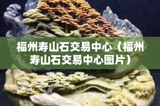 福州寿山石交易中心（福州寿山石交易中心图片）