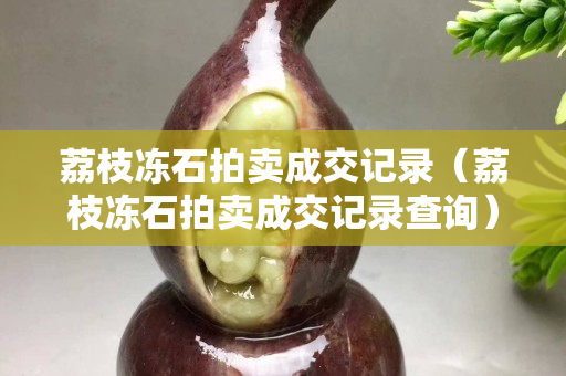 荔枝冻石拍卖成交记录（荔枝冻石拍卖成交记录查询）