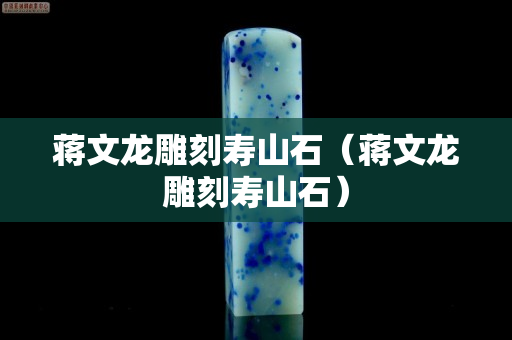 蒋文龙雕刻寿山石（蒋文龙雕刻寿山石）