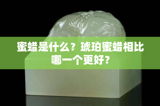 蜜蜡是什么？琥珀蜜蜡相比哪一个更好？