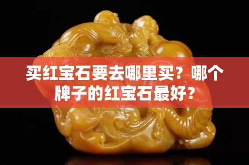 买红宝石要去哪里买？哪个牌子的红宝石最好？