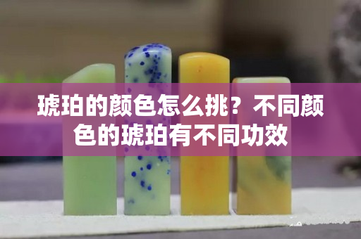 琥珀的颜色怎么挑？不同颜色的琥珀有不同功效