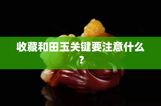 收藏和田玉关键要注意什么？