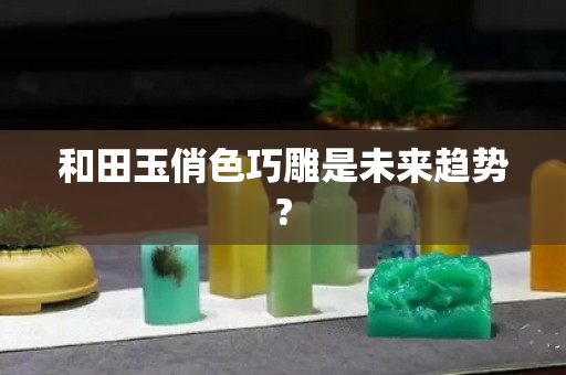 和田玉俏色巧雕是未来趋势?