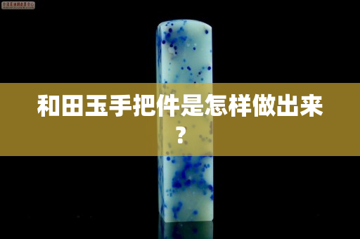 和田玉手把件是怎样做出来?