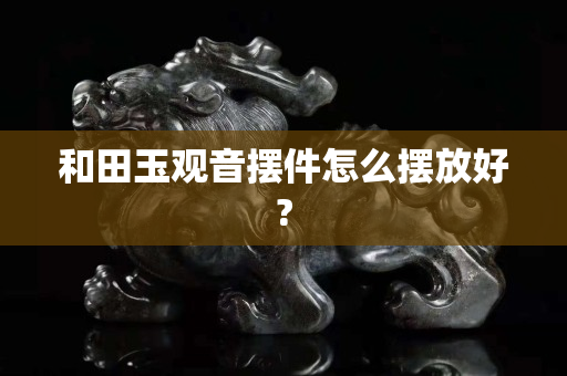 和田玉观音摆件怎么摆放好?