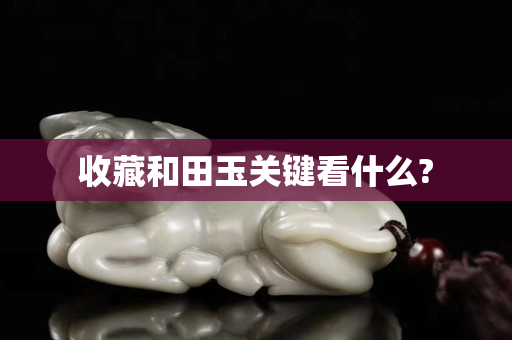 收藏和田玉关键看什么?