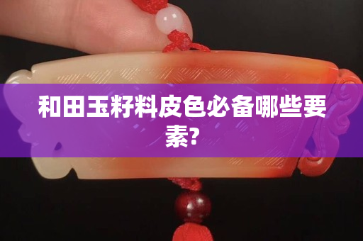 和田玉籽料皮色必备哪些要素?