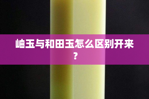 岫玉与和田玉怎么区别开来？