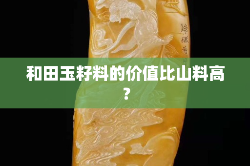和田玉籽料的价值比山料高？