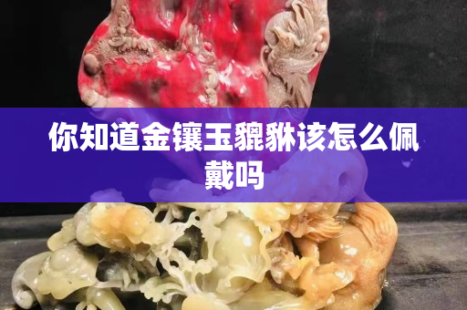 你知道金镶玉貔貅该怎么佩戴吗