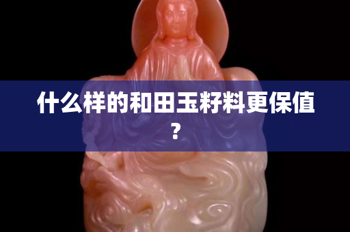 什么样的和田玉籽料更保值?