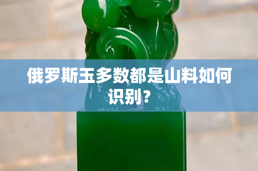 俄罗斯玉多数都是山料如何识别？