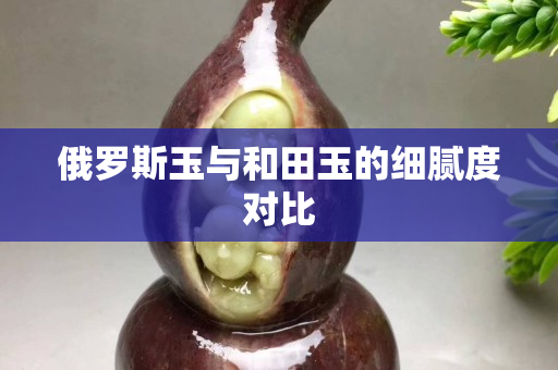 俄罗斯玉与和田玉的细腻度对比