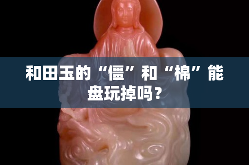 和田玉的“僵”和“棉”能盘玩掉吗？