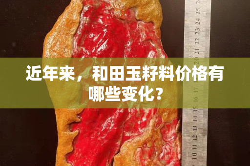 近年来，和田玉籽料价格有哪些变化？