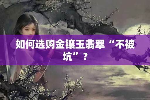 如何选购金镶玉翡翠“不被坑”？