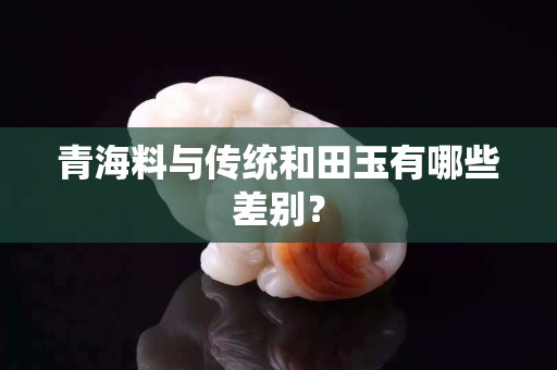 青海料与传统和田玉有哪些差别？