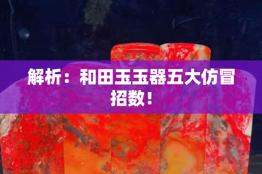 解析：和田玉玉器五大仿冒招数！