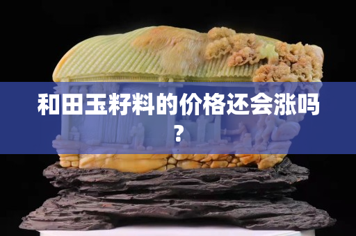 和田玉籽料的价格还会涨吗?