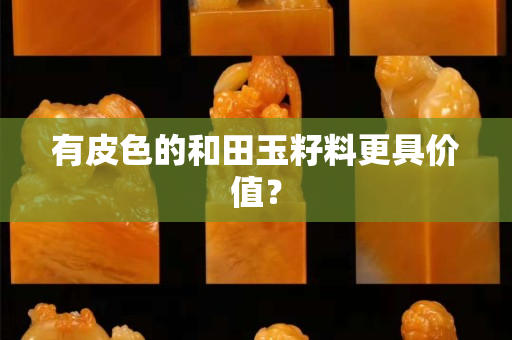 有皮色的和田玉籽料更具价值？