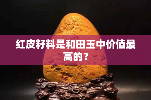 红皮籽料是和田玉中价值最高的？