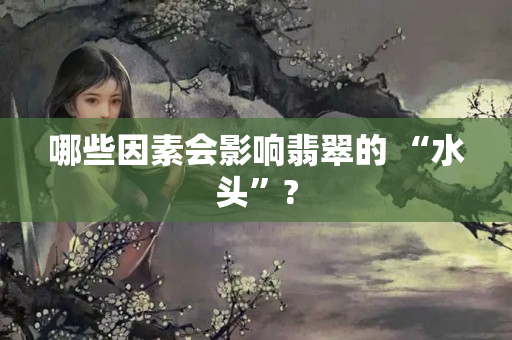 哪些因素会影响翡翠的 “水头”?