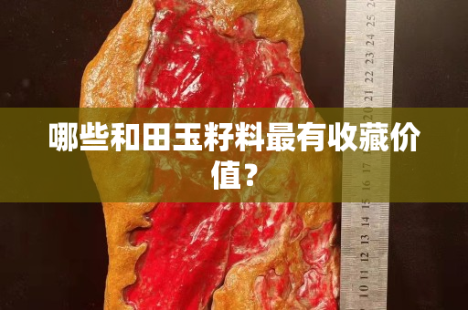 哪些和田玉籽料最有收藏价值？