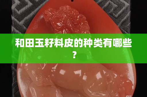 和田玉籽料皮的种类有哪些？