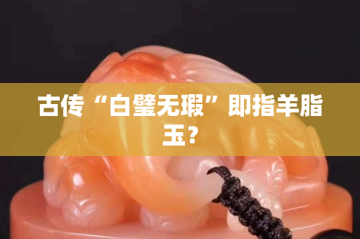 古传“白璧无瑕”即指羊脂玉？