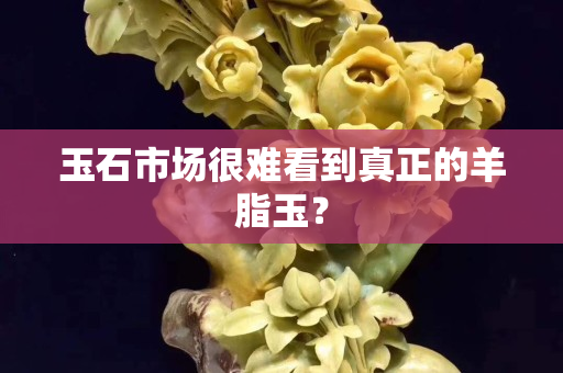 玉石市场很难看到真正的羊脂玉？