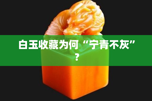 白玉收藏为何“宁青不灰”？