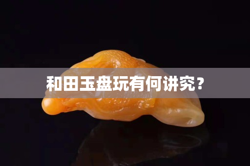 和田玉盘玩有何讲究？