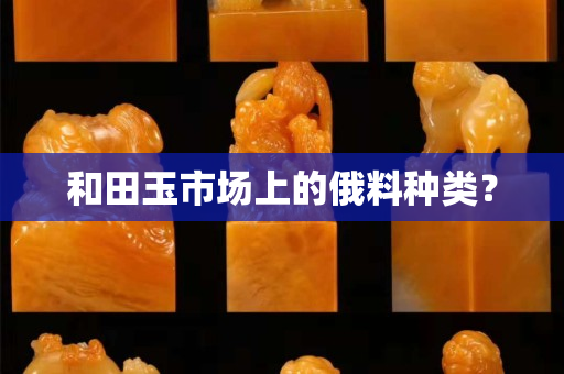 和田玉市场上的俄料种类？