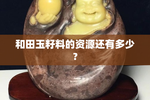 和田玉籽料的资源还有多少?