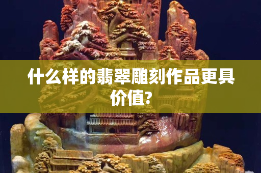 什么样的翡翠雕刻作品更具价值?