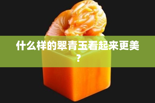 什么样的翠青玉看起来更美？