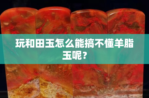 玩和田玉怎么能搞不懂羊脂玉呢？