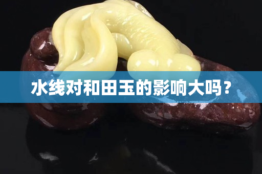 水线对和田玉的影响大吗？