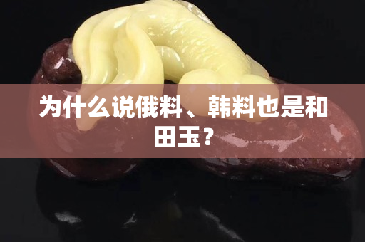 为什么说俄料、韩料也是和田玉？