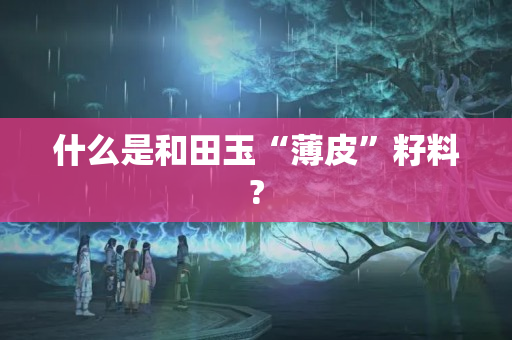 什么是和田玉“薄皮”籽料?